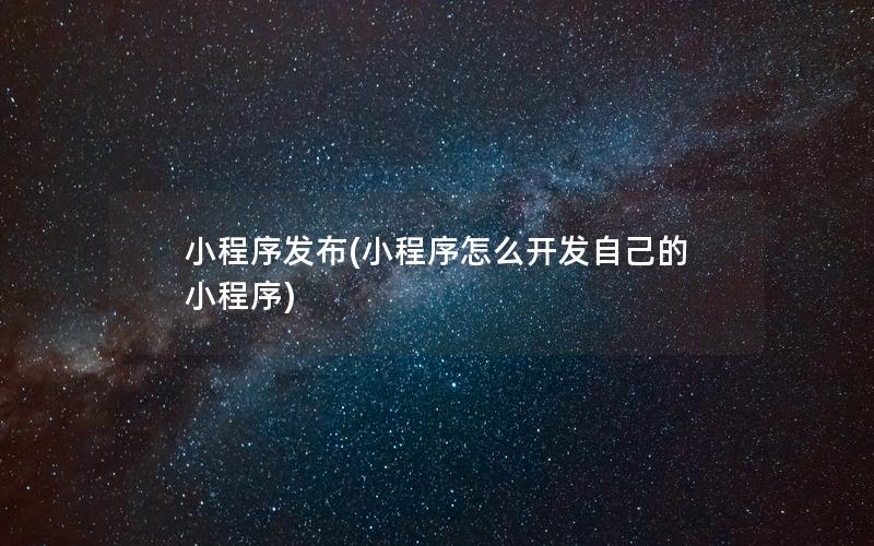 小程序发布(小程序怎么开发自己的小程序)