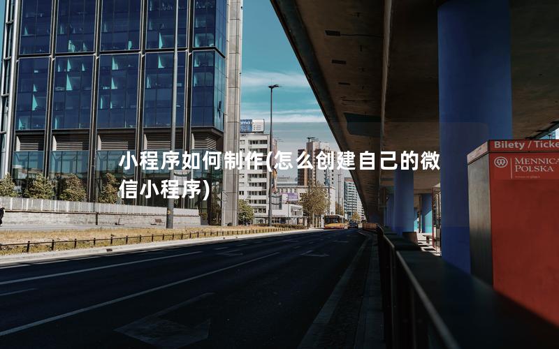 小程序如何制作(怎么创建自己的微信小程序)