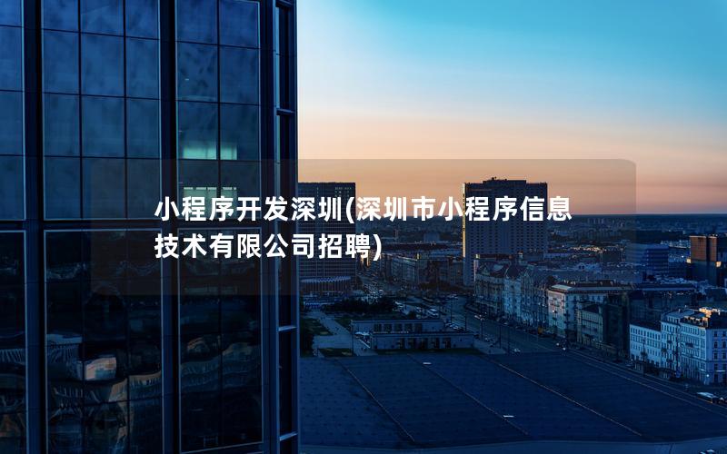 小程序开发深圳(深圳市小程序信息技术有限公司招聘)