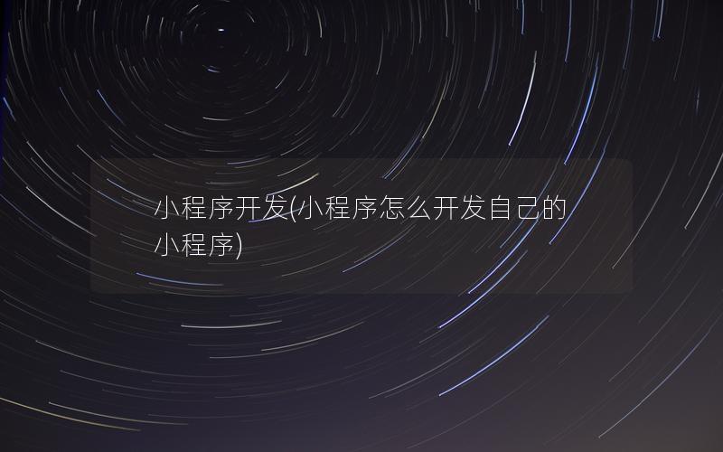 小程序开发(小程序怎么开发自己的小程序)