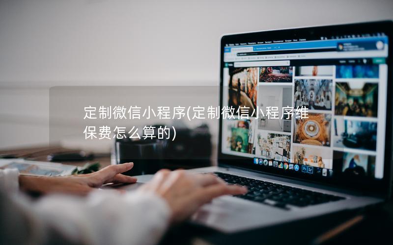 定制微信小程序(定制微信小程序维保费怎么算的)