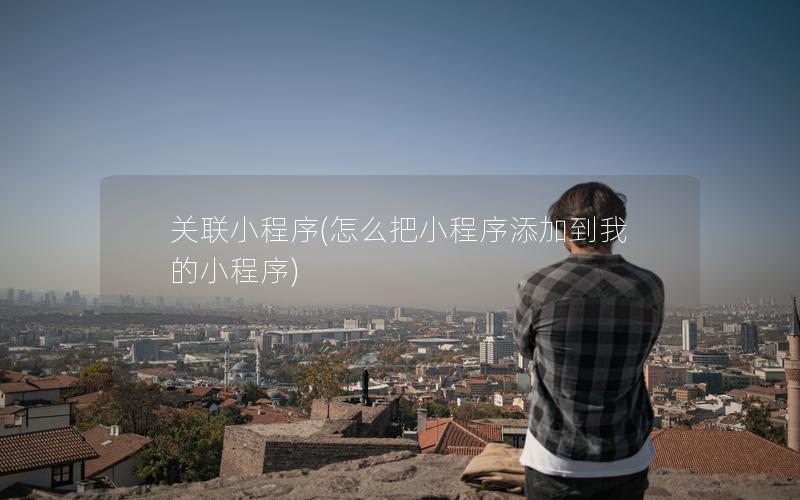 关联小程序(怎么把小程序添加到我的小程序)