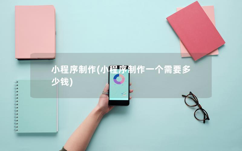 小程序制作(小程序制作一个需要多少钱)