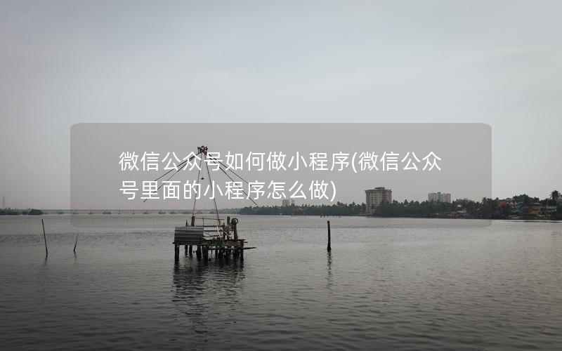 微信公众号如何做小程序(微信公众号里面的小程序怎么做)