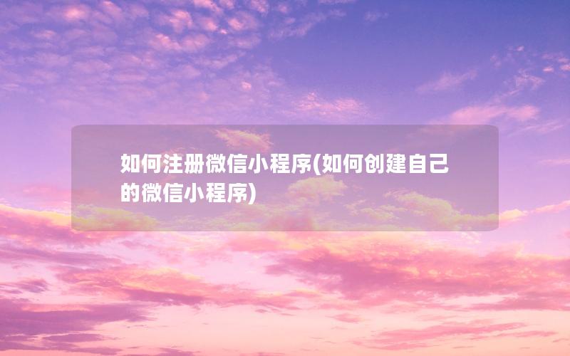 如何注册微信小程序(如何创建自己的微信小程序)