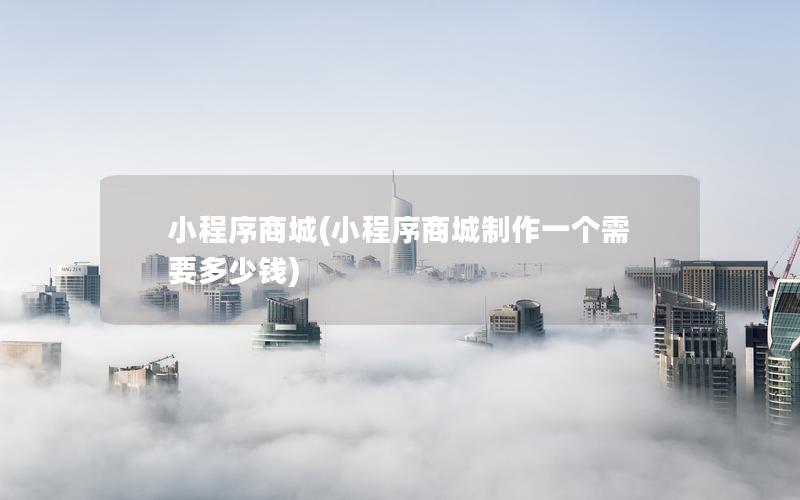 小程序商城(小程序商城制作一个需要多少钱)