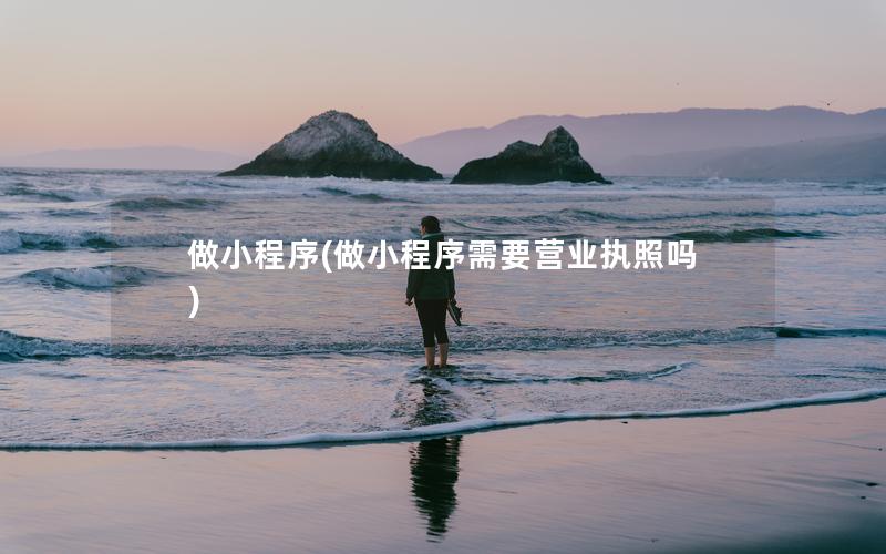 做小程序(做小程序需要营业执照吗)