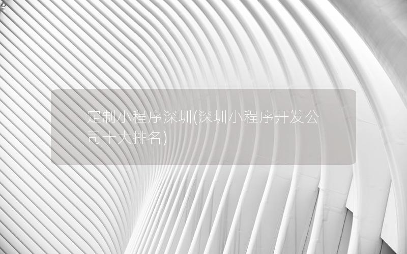 定制小程序深圳(深圳小程序开发公司十大排名)