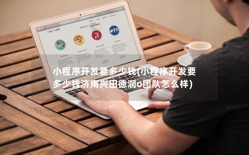 小程序开发要多少钱(小程序开发要多少钱济南兴田德润o团队怎么样)