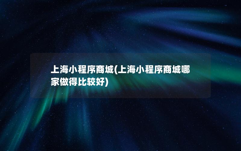 上海小程序商城(上海小程序商城哪家做得比较好)
