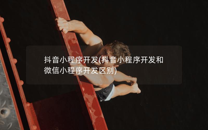 抖音小程序开发(抖音小程序开发和微信小程序开发区别)