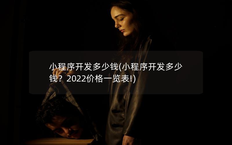 小程序开发多少钱(小程序开发多少钱？2022价格一览表!)