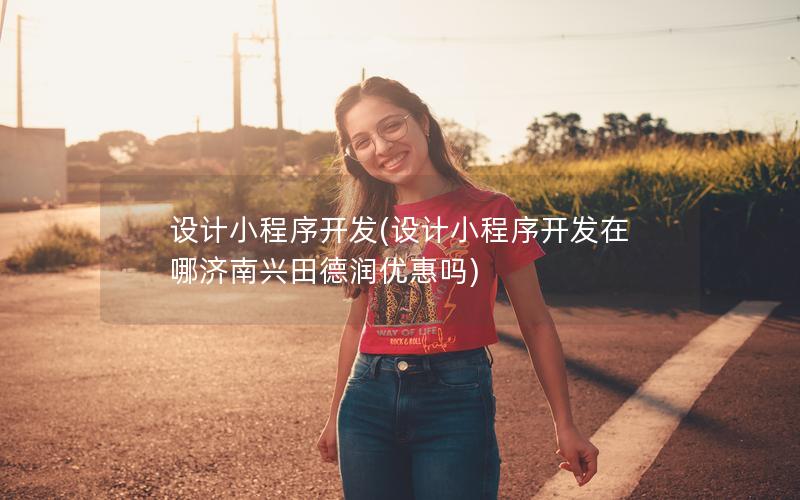 设计小程序开发(设计小程序开发在哪济南兴田德润优惠吗)