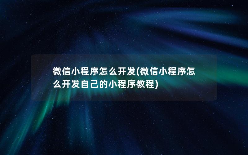 微信小程序怎么开发(微信小程序怎么开发自己的小程序教程)