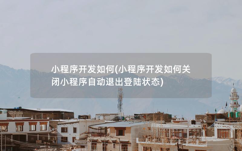 小程序开发如何(小程序开发如何关闭小程序自动退出登陆状态)