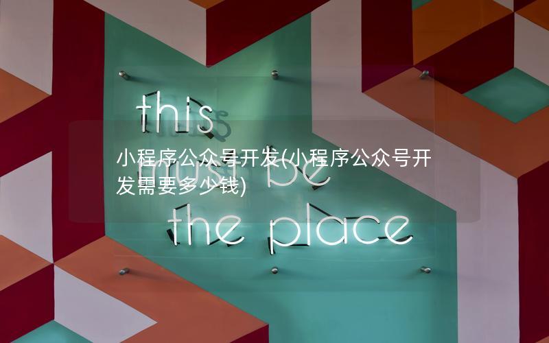 小程序公众号开发(小程序公众号开发需要多少钱)