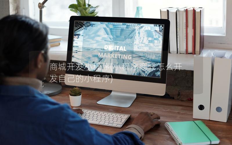 商城开发小程序(小程序商城怎么开发自己的小程序)