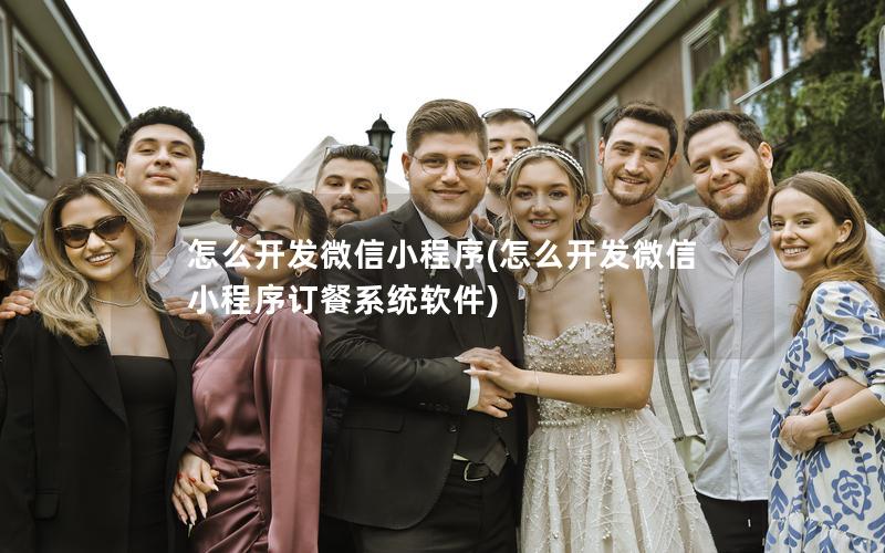 怎么开发微信小程序(怎么开发微信小程序订餐系统软件)