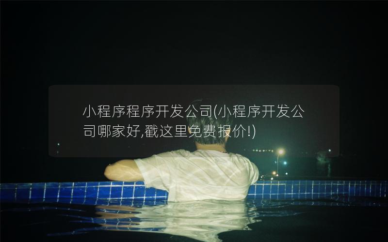 小程序程序开发公司(小程序开发公司哪家好,戳这里免费报价!)