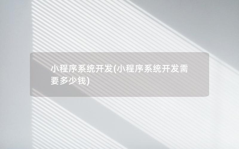 小程序系统开发(小程序系统开发需要多少钱)