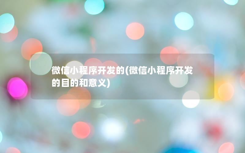 微信小程序开发的(微信小程序开发的目的和意义)