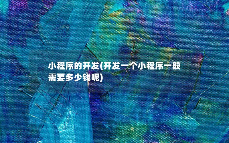小程序的开发(开发一个小程序一般需要多少钱呢)