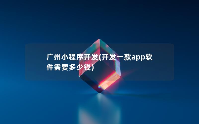 广州小程序开发(开发一款app软件需要多少钱)