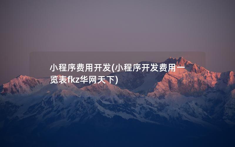 小程序费用开发(小程序开发费用一览表fkz华网天下)