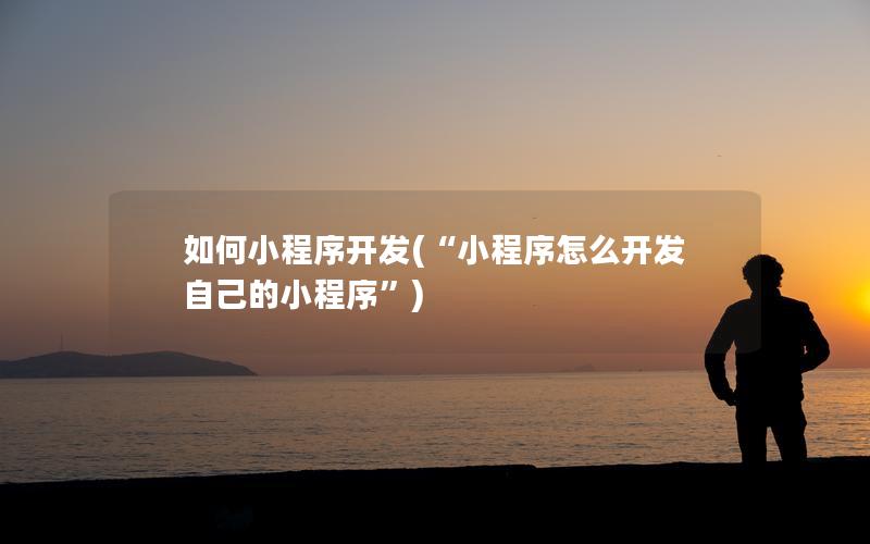 如何小程序开发(“小程序怎么开发自己的小程序”)