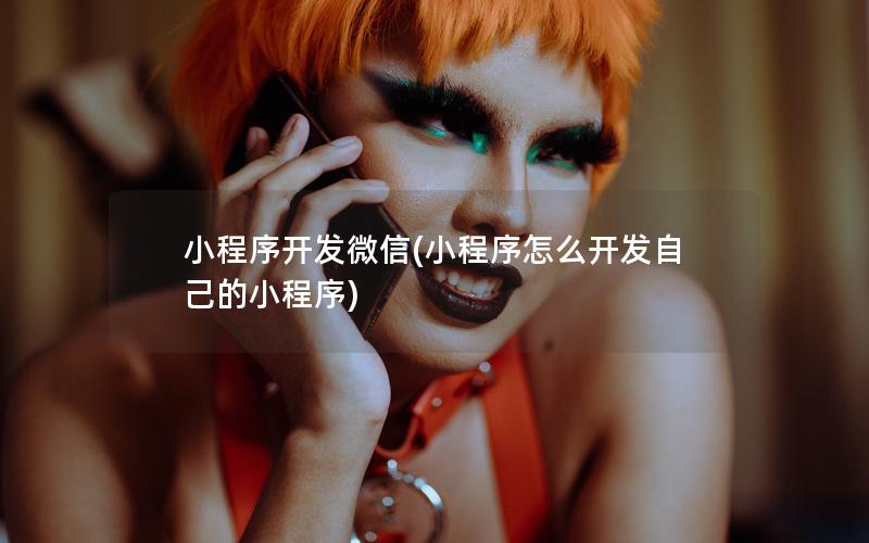 小程序开发微信(小程序怎么开发自己的小程序)