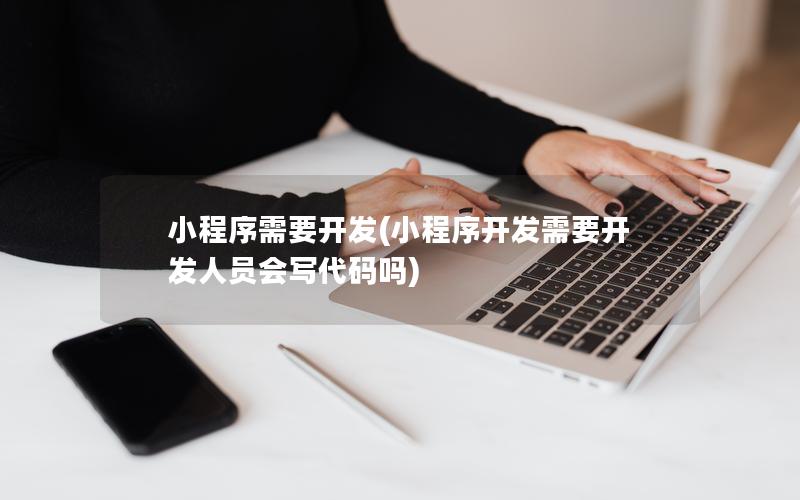 小程序需要开发(小程序开发需要开发人员会写代码吗)