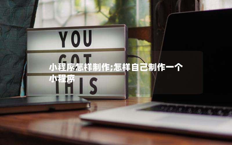 小程序怎样制作;怎样自己制作一个小程序