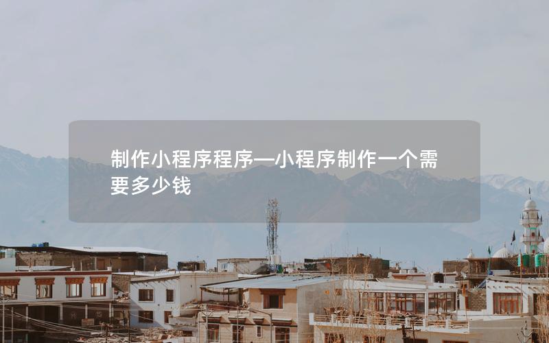 制作小程序程序—小程序制作一个需要多少钱