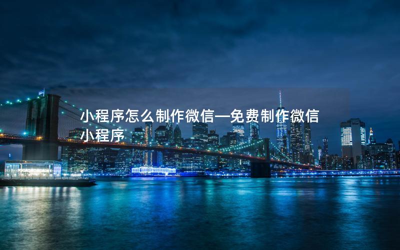 小程序怎么制作微信—免费制作微信小程序