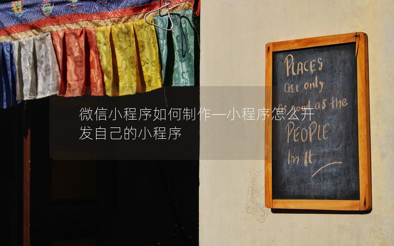 微信小程序如何制作—小程序怎么开发自己的小程序
