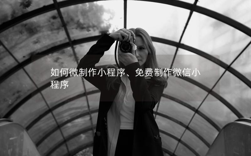 如何微制作小程序、免费制作微信小程序