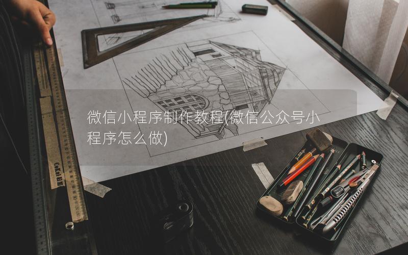 微信小程序制作教程(微信公众号小程序怎么做)