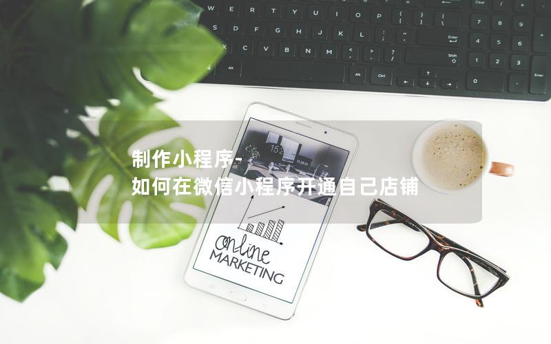 制作小程序-如何在微信小程序开通自己店铺