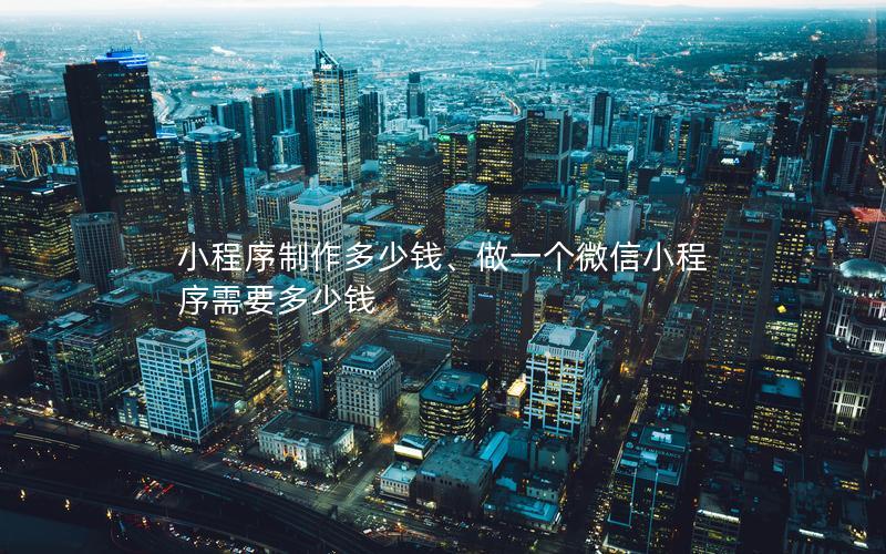 小程序制作多少钱、做一个微信小程序需要多少钱