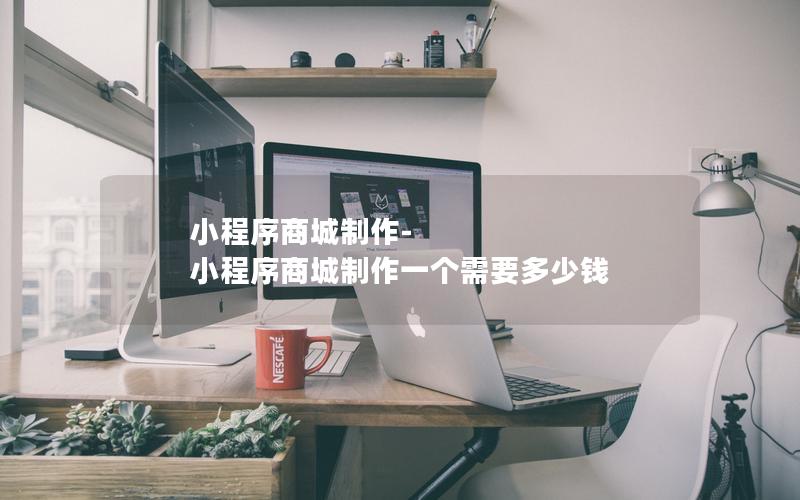 小程序商城制作-小程序商城制作一个需要多少钱
