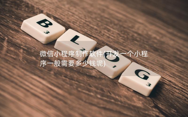 微信小程序制作软件(开发一个小程序一般需要多少钱呢)