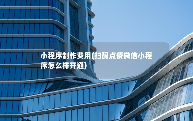 小程序制作费用(扫码点餐微信小程序怎么样开通)