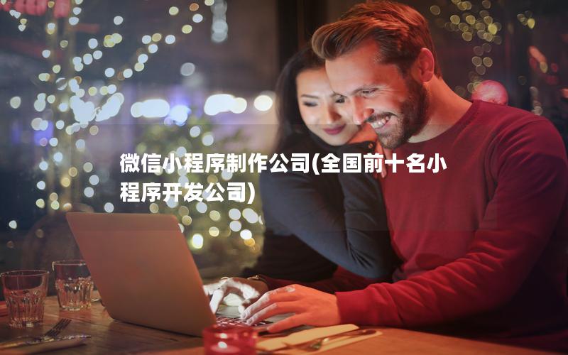 微信小程序制作公司(全国前十名小程序开发公司)
