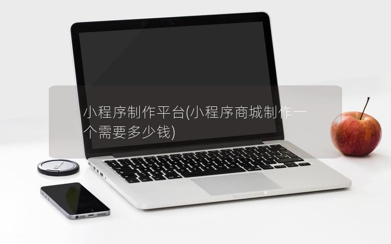 小程序制作平台(小程序商城制作一个需要多少钱)