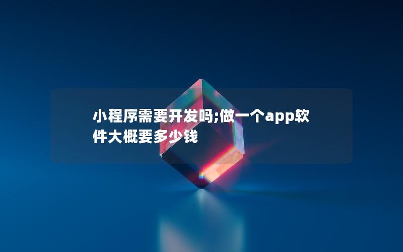 小程序需要开发吗;做一个app软件大概要多少钱