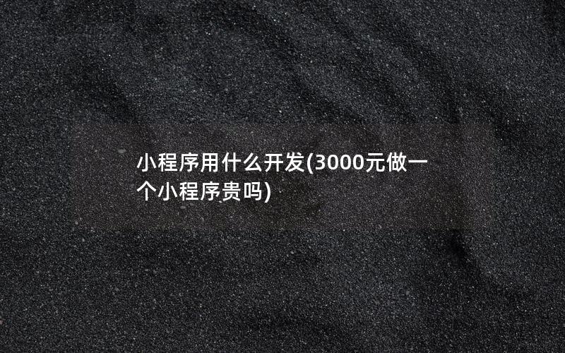 小程序用什么开发(3000元做一个小程序贵吗)