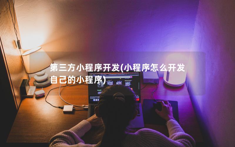 第三方小程序开发(小程序怎么开发自己的小程序)
