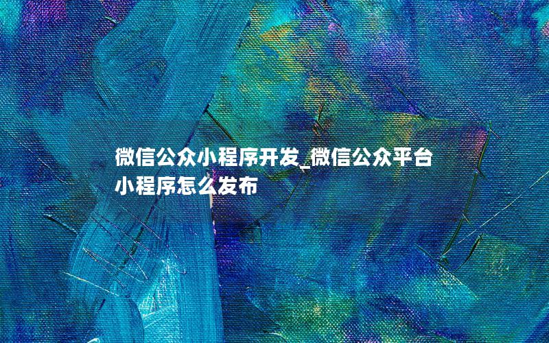 微信公众小程序开发_微信公众平台小程序怎么发布