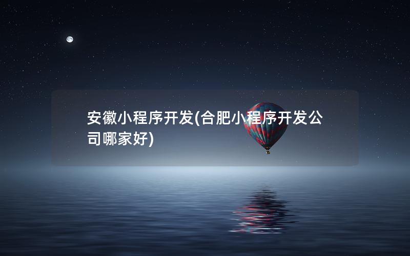 安徽小程序开发(合肥小程序开发公司哪家好)