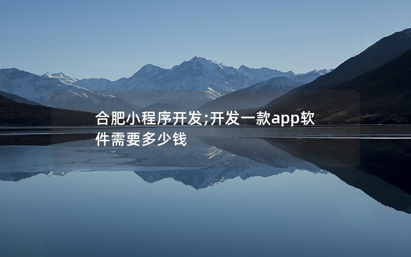 合肥小程序开发;开发一款app软件需要多少钱